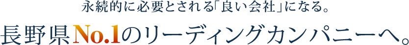 永続的に必要とされる「良い会社」になる。長野県No.1長野県No.1のリーディングカンパニーへ。