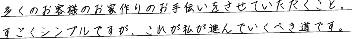 多くのお客様のお家作りのお手伝いをさせていただくこと。すごくシンプルですが、これが私が進んでいくべき道です。