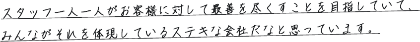 スタッフ一人一人がお客様に対して最善を尽くすことを目指していて、みんながそれを体現しているステキな会社だなと思っています。