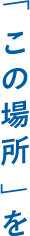 「この場所」を