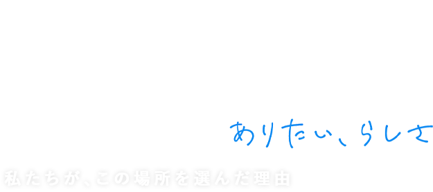 STAFF INTERVIEW 私たちが、この場所を選んだ理由