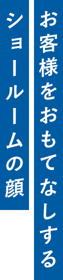 お客様をおもてなしするショールームの顔