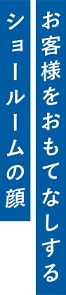お客様をおもてなしするショールームの顔